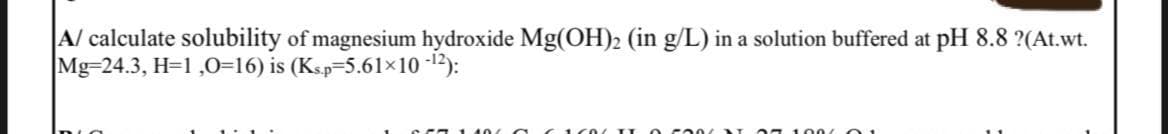 A/ calculate solubility of magnesium hydroxide Mg(OH)2 (in g/L) in a solution buffered at pH 8.8 ?(At.wt.
Mg-24.3, H=1,0=16) is (Ks.p-5.61×10-¹2):
DIO
07 1906 1