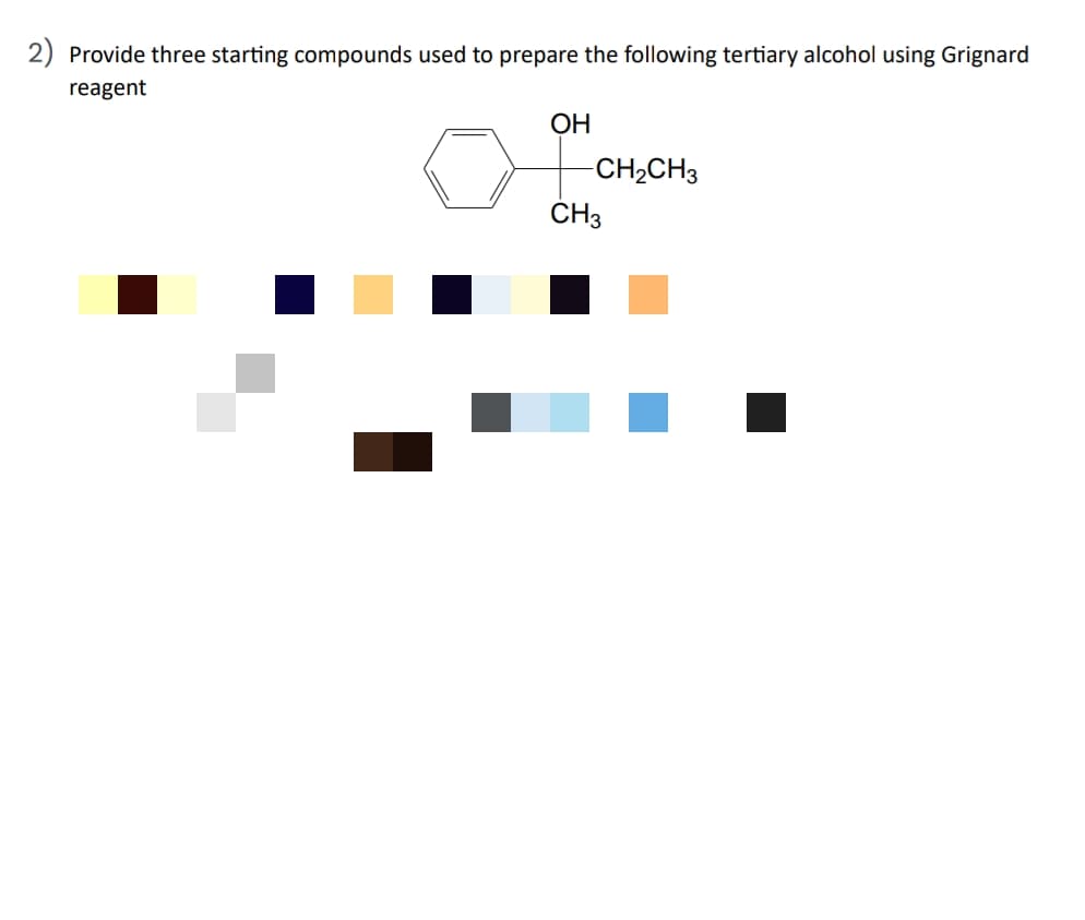 2) Provide three starting compounds used to prepare the following tertiary alcohol using Grignard
reagent
OH
-CH₂CH3
CH3