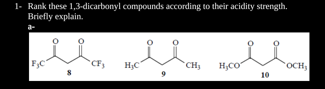 1- Rank these 1,3-dicarbonyl compounds according to their acidity strength.
Briefly explain.
a-
llas Hellas noolloom
CF3
8
9
10
F3C
H3C
CH3
OCH3