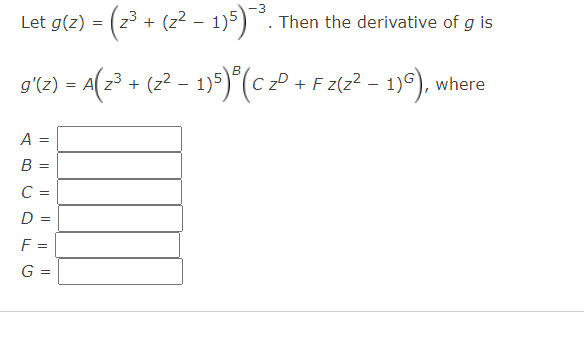 Let g(z) = (23 + (z? - 1)5).
Then the derivative of g is
gʻe) = A(2? + (2? – 1)9)*(cP + F z(2? - 1)9), where
+ (z2
(? - 19)*(c zº + F z(z? - 1)9), where
A =
B :
C =
D =
F =
G =
