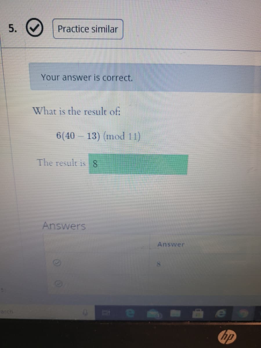 Practice similar
Your answer is correct.
What is the result of:
6(40 13) (mod 11)
The result is S
Answers
Answer
em
e
arch
hp
5.
