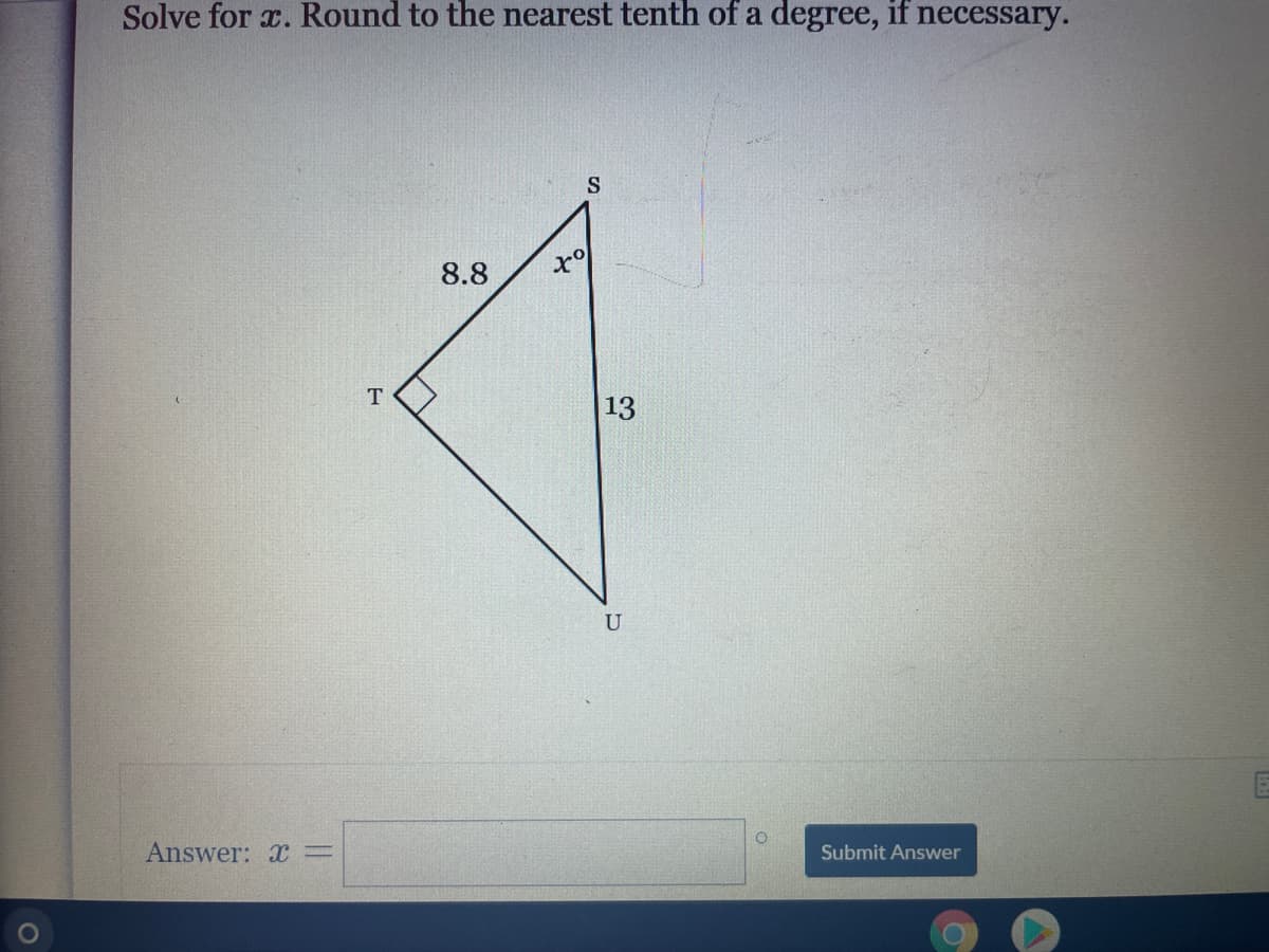 Solve for x. Round to the nearest tenth of a degree, if necessary.
S
8.8
13
U
Answer: x=
Submit Answer
