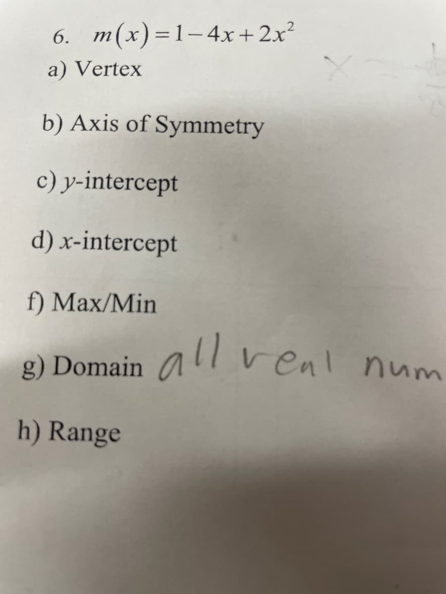 6. m(x)=1-4x+ 2x²
%3D
a) Vertex
b) Axis of Symmetry
c) y-intercept
d) x-intercept
f) Max/Min
all venl num
g) Domain
h) Range
