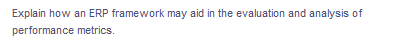 Explain how an ERP framework may aid in the evaluation and analysis of
performance metrics.