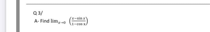 Q 3/
x-sin x
A- Find lim,0
1-cos x/
