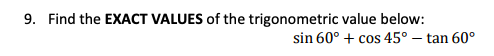 9. Find the EXACT VALUES of the trigonometric value below:
sin 60° + cos 45° – tan 60°
