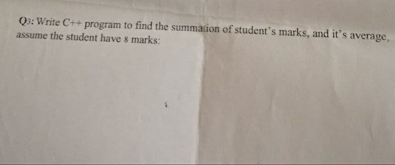 Q3: Write C++ program to find the summation of student's marks, and it's average,
assume the student have 8 marks:
