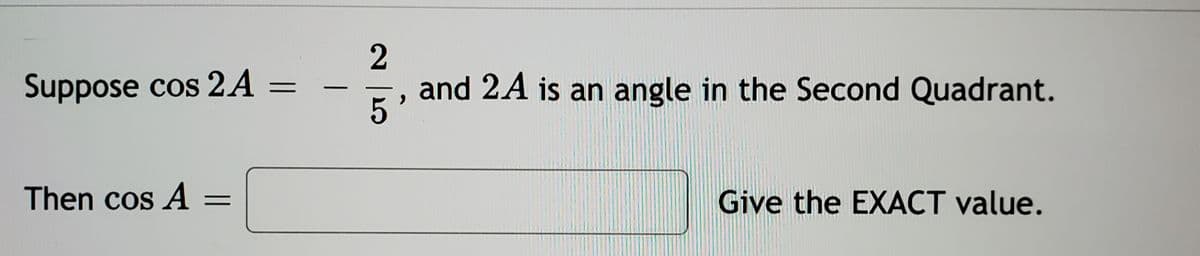 Suppose cos 2A
and 2A is an angle in the Second Quadrant.
Then cos A
Give the EXACT value.
