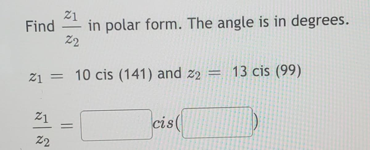 in polar form. The angle is in degrees.
2
Z1
Find
-
13 cis (99)
Z1 = 10 cis (141) and z2 =
21
cis(
Z2
||
