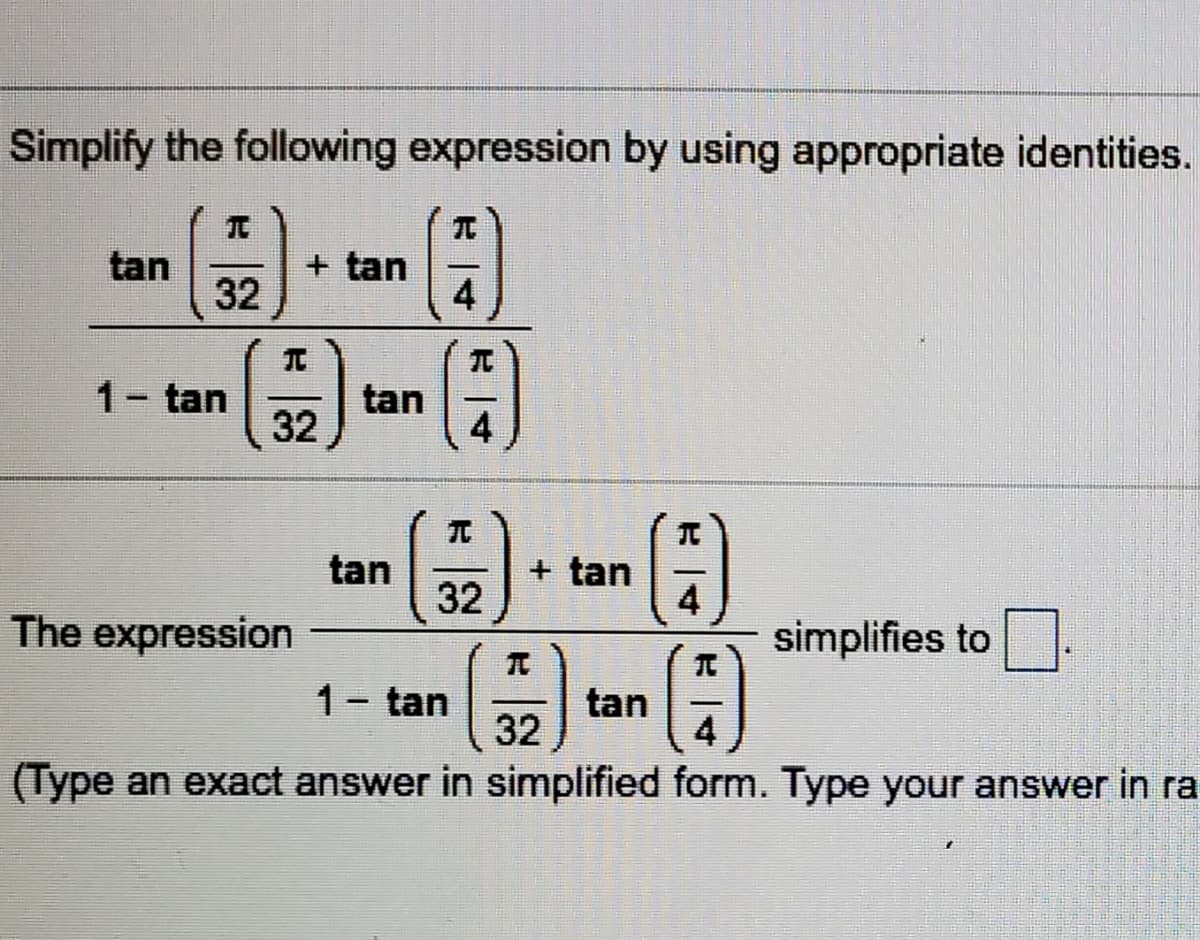 Simplify the following expression by using appropriate identities.
tan
32
+ tan
4
1- tan
tan
32
4
tan
32
+ tan
The expression
4
simplifies to
1- tan
tan
32
4
(Type an exact answer in simplified form. Type your answer in ra
