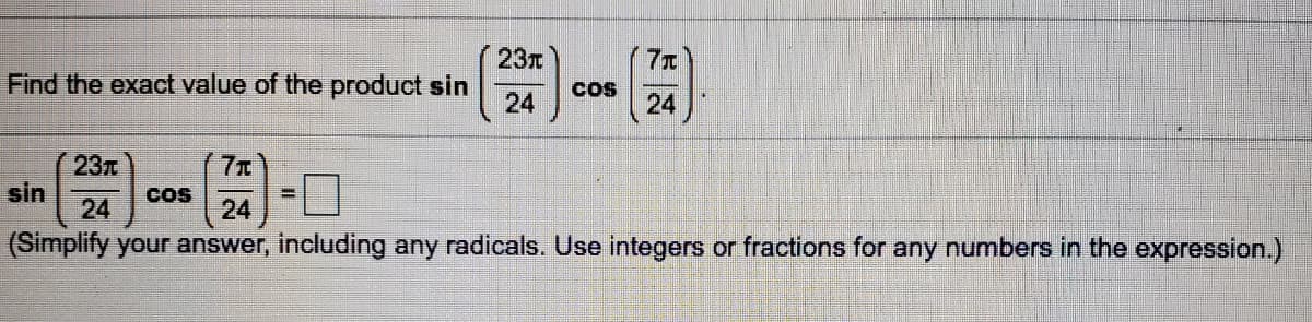 23r
Find the exact value of the product sin
24
COS
24
23T
7T
sin
24
COS
24
(Simplify your answer, including any radicals. Use integers or fractions for any numbers in the expression.)
