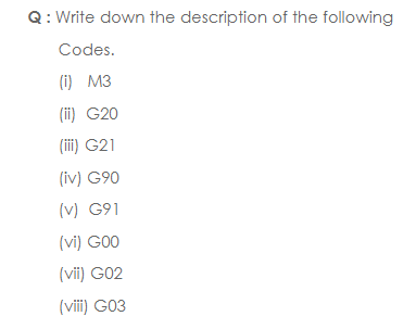 Q: Write down the description of the following
Codes.
(i) M3
(ii) G20
(iii) G21
(iv) G90
(v) G91
(vi) G00
(vii) G02
(vii) G03
