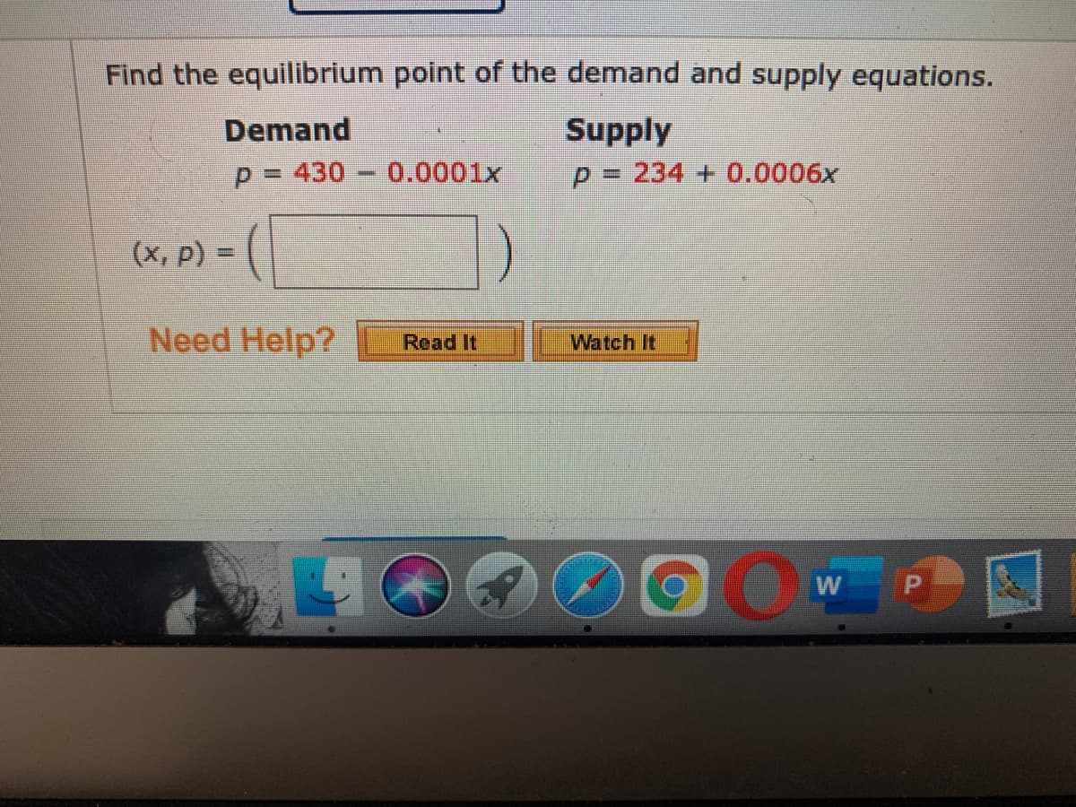 Find the equilibrium point of the demand and supply equations.
Supply
p= 234 + 0.0006x
Demand
P = 430
0.0001x
(x, p) =
%3D
Need Help?
Read It
Watch It
