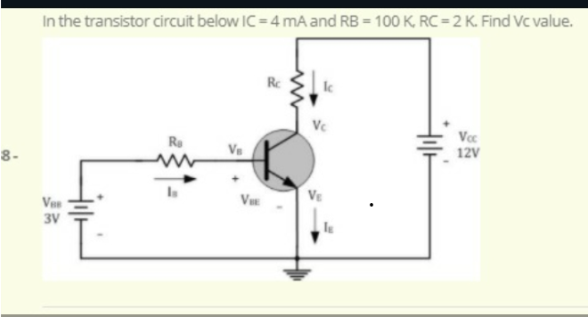 In the transistor circuit below IC = 4 mA and RB = 100 K, RC = 2 K. Find Vc value.
Rc
lc
Voc
Re
8-
12V
VBB
3V
Hilt
Vs
VIE
Vc
VE
IE