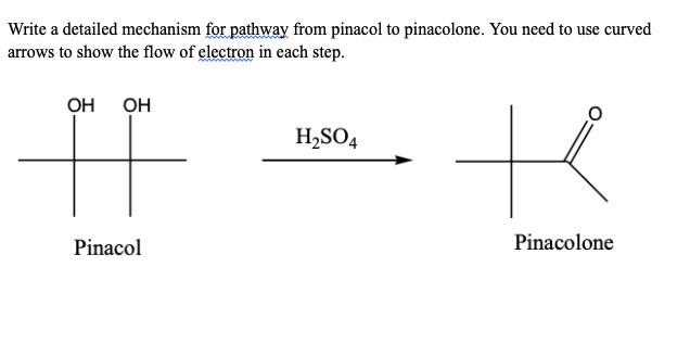 Write a detailed mechanism for pathway from pinacol to pinacolone. You need to use curved
arrows to show the flow of electron in each step.
OH
OH
Pinacol
H₂SO4
Pinacolone