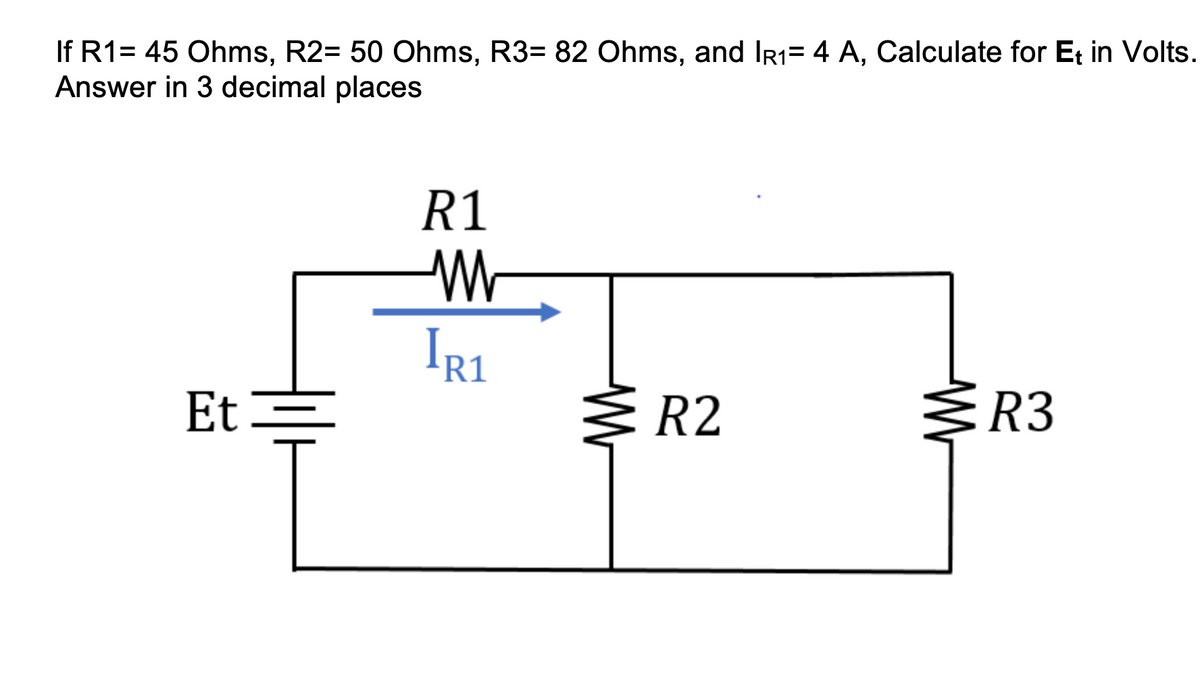 If R1= 45 Ohms, R2= 50 Ohms, R3= 82 Ohms, and Ir1= 4 A, Calculate for Et in Volts.
Answer in 3 decimal places
R1
IR1
R2
Et=
Ž R3
