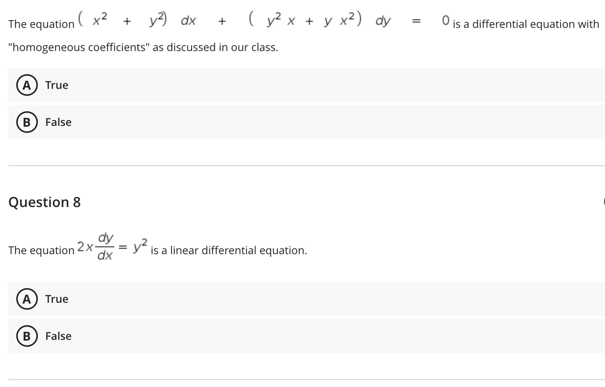 ( x²
y?) dx
( у2 х + у х2) dy
O is a differential equation with
The equation
+
+
"homogeneous coefficients" as discussed in our class.
A) True
В
False
Question 8
dy
y is a linear differential equation.
The equation 2x-
dx
A) True
False
