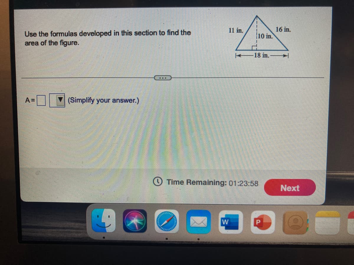 16 in.
10 in.
11 in.
Use the formulas developed in this section to find the
area of the figure.
-18 in.
A=
(Simplify your answer.)
O Time Remaining: 01:23:58
Next
