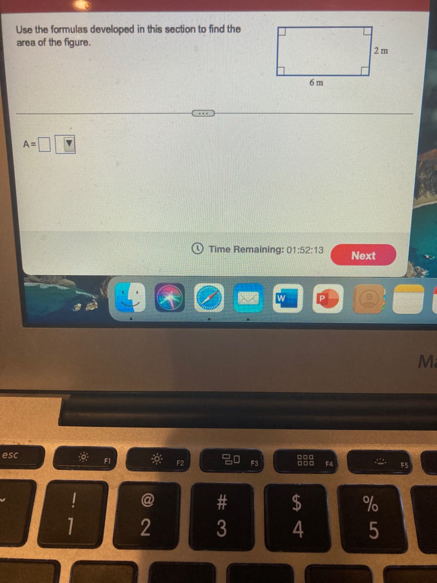 Use the formulas developed in this section to find the
area of the figure.
2 m
6 m
A =
Time Remaining: 01:52:13
Next
Ma
esc
딤 F3
000
D00
F1
F2
F4
E5
@
2$
4
# 3
