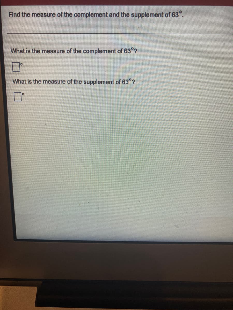 Find the measure of the complement and the supplement of 63°.
What is the measure of the complement of 63?
What is the measure of the supplement of 63"?
