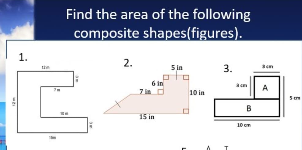 Find the area of the following
composite shapes(figures).
1.
2.
5 in
3.
3 cm
12 m
6 in
7 in O
3 cm
A
7 m
10 in
5 cm
В
10 m
15 in
10 cm
15m
