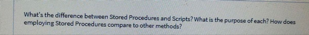 What's the difference between Stored Procedures and Scripts? What is the purpose of each? How does
employing Stored Procedures compare to other methods?
