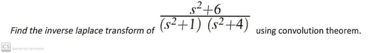 s²+6
(s²+1) (s²+4)
Find the inverse laplace transform of
using convolution theorem.
