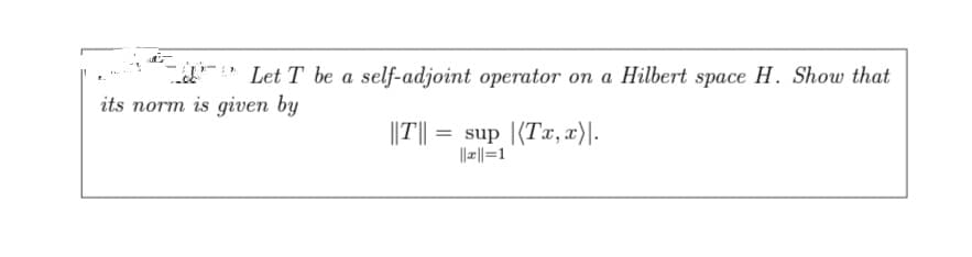 Let T be a self-adjoint operator on a Hilbert space H. Show that
|||T|| =
= sup (Tx, x).
|||||=1
L
its norm is given by