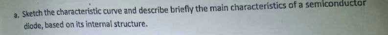 Sketch the characteristic curve and describe briefly the main characteristics of a semiconductor
diade, based on its internal structure.
a.
