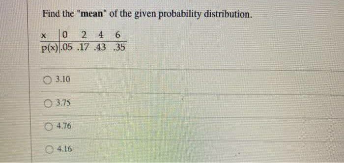 Find the "mean" of the given probability distribution.
0 246
P(x).05.17 43 .35
X
3.10
3.75
4.76
04.16