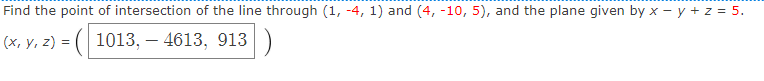 Find the point of intersection of the line through (1, -4, 1) and (4, -10, 5), and the plane given by x - y + z = 5.
(x, y, z) = ( 1013, – 4613, 913)
