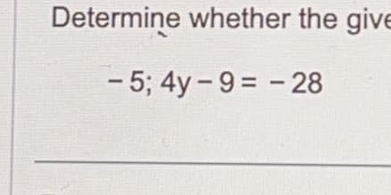 Determine whether the give
-5; 4y-9= -28