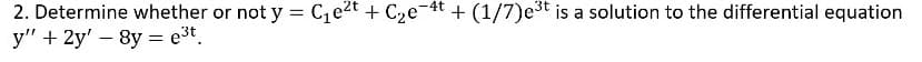 2. Determine whether or not y = Ce2t + C2e-4t + (1/7)e3t is a solution to the differential equation
y" + 2y' – 8y = e³t.
