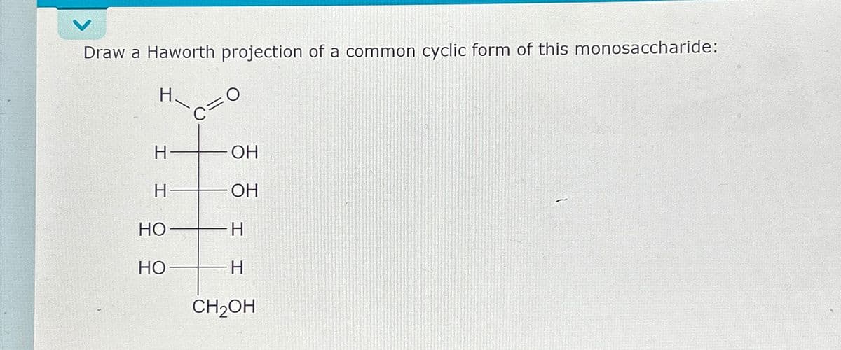 Draw a Haworth projection of a common cyclic form of this monosaccharide:
Н
Н
I
Но
НО
.0
ОН
ОН
-Н
-Н
CH₂OH