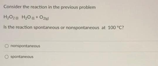 Consider the reaction in the previous problem
H2O2 0 H20 ) + Ozg)
Is the reaction spontaneous or nonspontaneous at 100 °C?
nonspontaneous
O spontaneous
