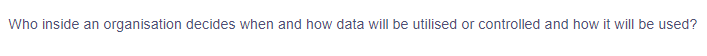 Who inside an organisation decides when and how data will be utilised or controlled and how it will be used?