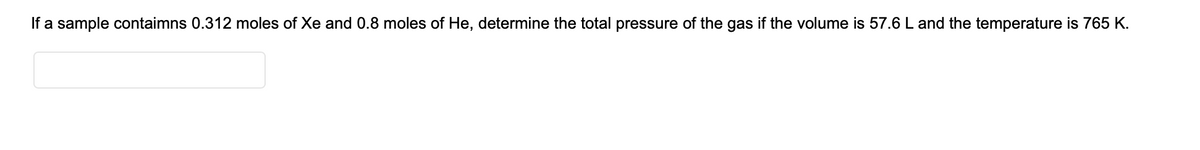 If a sample contaimns 0.312 moles of Xe and 0.8 moles of He, determine the total pressure of the gas if the volume is 57.6 L and the temperature is 765 K.
