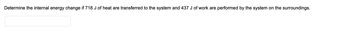 Determine the internal energy change if 718 J of heat are transferred to the system and 437 J of work are performed by the system on the surroundings.
