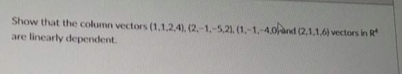 Show that the column vectors (1,1,2,4), (2,-1,-5,2). (1,-1,-4,0and (2,1,1,6) vectors in R
are linearly dependent.
