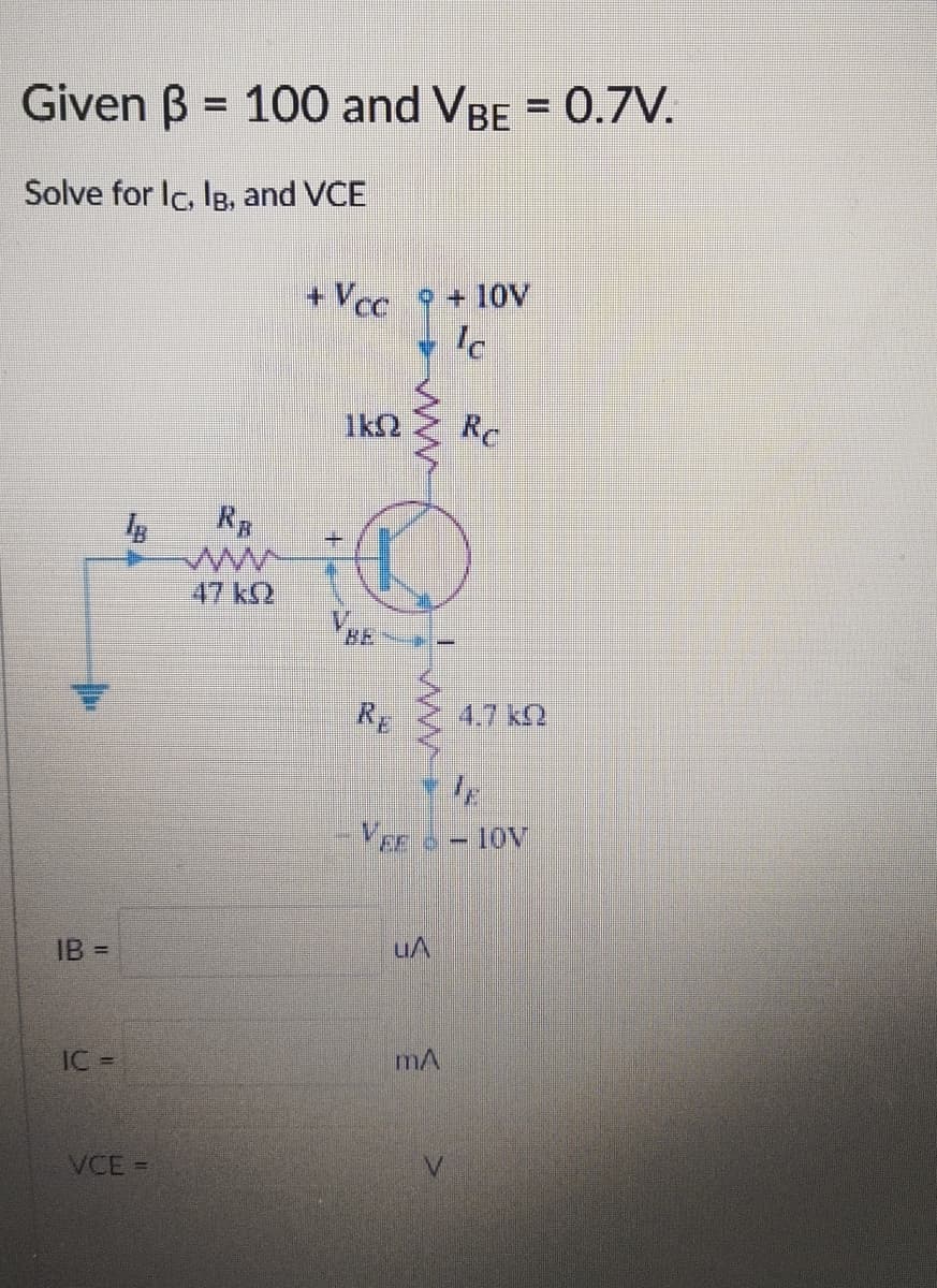 Given B = 100 and VBE = 0.7V.
%D
Solve for Ic, IB, and VCE
+ Vcc 9 + 10V
Ic
1k2
Rc
RB
47 k2
VBE
RE
4.7 k2
VEE D -
IB =
IC=
VCE =
ww
