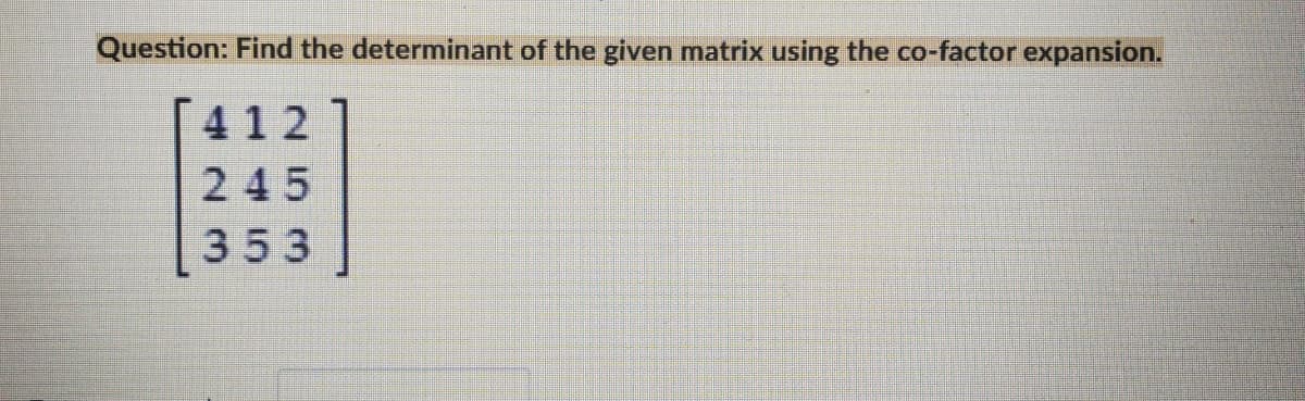 Question: Find the determinant of the given matrix using the co-factor expansion.
[412
245
353
