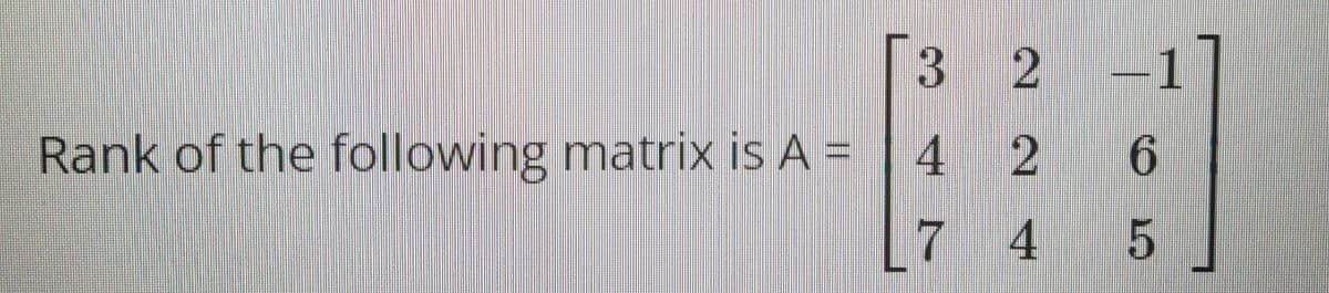 32
1
Rank of the following matrix is A =
4 2
7
