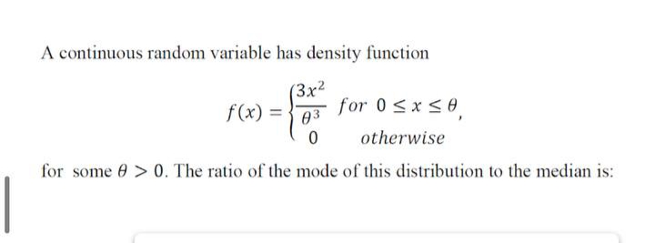 A continuous random variable has density function
(Зx2
for 0 <x<0
f(x) =
03
,
otherwise
for some 0 > 0. The ratio of the mode of this distribution to the median is:
