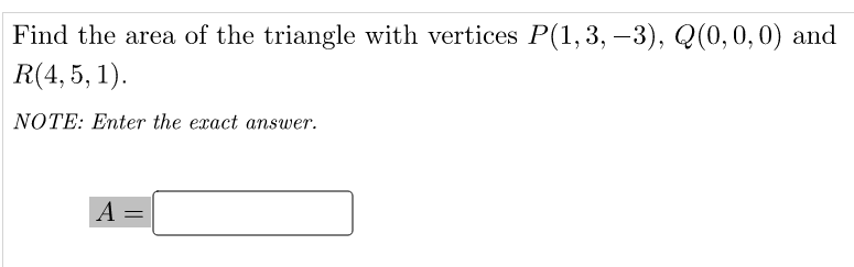 Find the area of the triangle with vertices P(1, 3, –3), Q(0,0,0) and
R(4, 5, 1).
NOTE: Enter the exact answer.
A =
