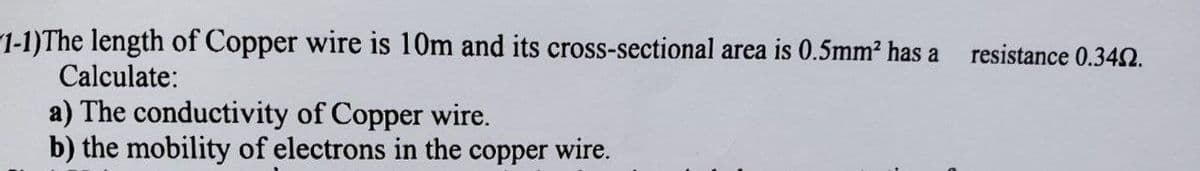 1-1)The length of Copper wire is 10m and its cross-sectional area is 0.5mm2 has a
Calculate:
resistance 0.34SN.
a) The conductivity of Copper wire.
b) the mobility of electrons in the copper wire.
