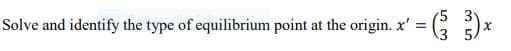 Solve and identify the type of equilibrium point at the origin. x'
3 5.
