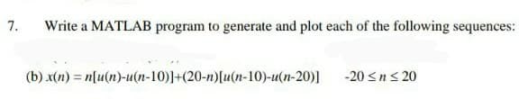 7.
Write a MATLAB program to generate and plot each of the following sequences:
(b) x(n) = n[u(n)-u(n-10)]+(20-n)[u(n-10)-u(n-20)]
-20 <ns 20
