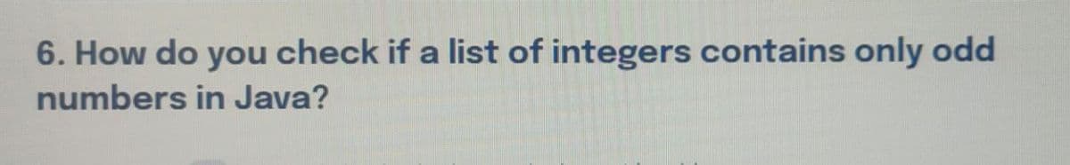 6. How do you check if a list of integers contains only odd
numbers in Java?