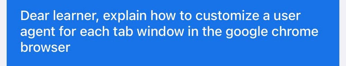 Dear learner, explain how to customize a user
agent for each tab window in the google chrome
browser
