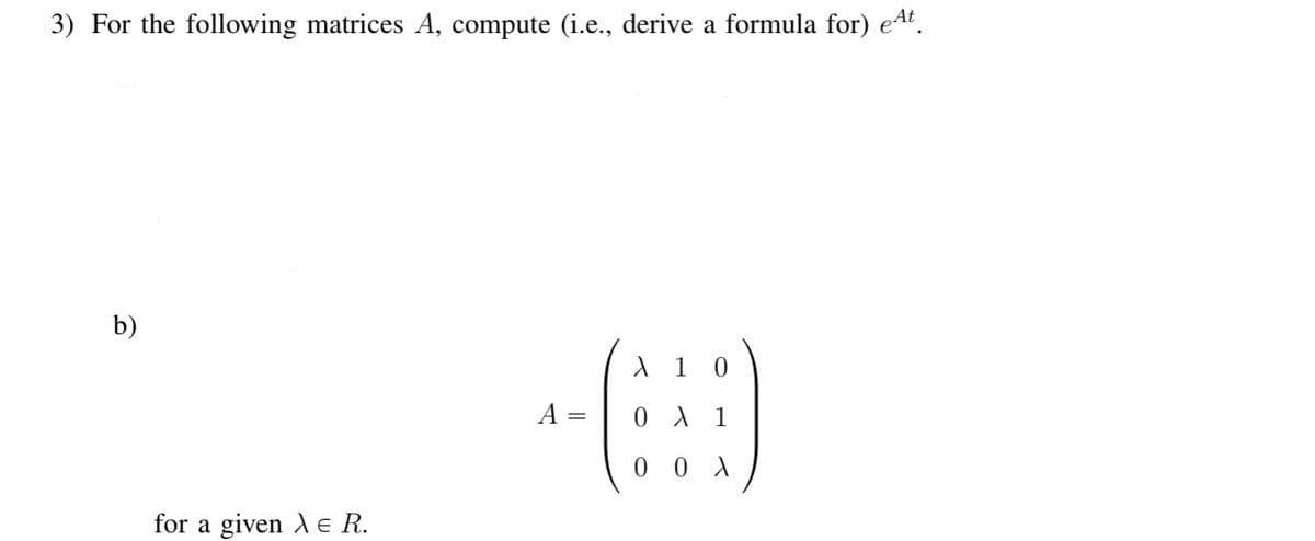 3) For the following matrices A, compute (i.e., derive a formula for) eªt.
b)
for a given X e R.
A =
X 10
0 λ 1
00 X